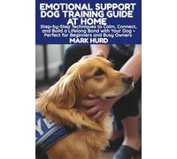 EMOTIONAL SUPPORT DOG TRAINING GUIDE AT HOME: Step-by-Step Techniques to Calm, Connect, and Build a Lifelong Bond with Your Dog - Perfect for Beginners and Busy Owners