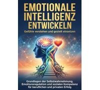 Emotionale Intelligenz entwickeln: Gefühle verstehen und gezielt einsetzen: Grundlagen der Selbstwahrnehmung, Emotionsregulation und sozialen Kompetenz für beruflichen und privaten Erfolg