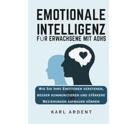 EMOTIONALE INTELLIGENZ FÜR ERWACHSENE MIT ADHS: Wie Sie Ihre Emotionen verstehen, besser kommunizieren und stärkere Beziehungen aufbauen können