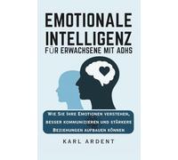 EMOTIONALE INTELLIGENZ FÜR ERWACHSENE MIT ADHS: Wie Sie Ihre Emotionen verstehen, besser kommunizieren und stärkere Beziehungen aufbauen können