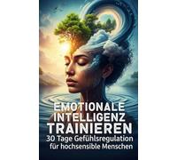 Emotionale Intelligenz trainieren: 30 Tage Gefühlsregulation für hochsensible Menschen: Bewährte Übungen gegen emotionale Überflutung, Reizüberflutung und Stimmungsschwankungen