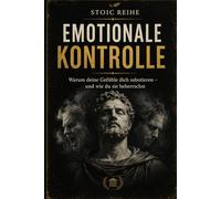 EMOTIONALE KONTROLLE: Warum deine Gefühle dich sabotieren - und wie du sie beherrschst (The Stoic Path - Ancient Wisdom for Modern Minds)