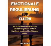 EMOTIONALE REGULIERUNG FÜR ELTERN: Ein praktischer Leitfaden zum Stressmanagement und zur Erziehung emotional intelligenter Kinder