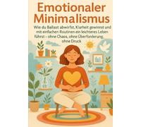 Emotionaler Minimalismus - Wie du Ballast abwirfst, Klarheit gewinnst und mit einfachen Routinen ein leichteres Leben führst