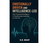 Emotionally-Driven and Intelligence-Led: How Emotional Intelligence Is Transforming Leadership in a New Era (The Legacy-Driven Leadership Series)