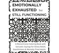 Emotionally Exhausted but Still Functioning: A Monochrome Coloring Book with Sarcastic Sayings for Stress Relief, Overthinkers & Mentally Tired Adults (Monochrome Mood Series)