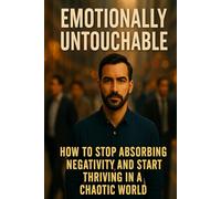Emotionally Untouchable: How to Stop Absorbing Negativity and Start Thriving in a Chaotic World