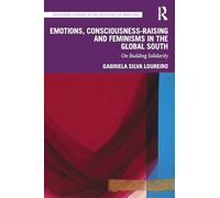Emotions, Consciousness-Raising and Feminisms in the Global South: On Building Solidarity (Routledge Studies in the Sociology of Emotions)