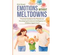 EMOTIONS WITHOUT MELTDOWNS: Practical Guidance for Parents on Developing Emotional Intelligence in Children Aged 3 to 6