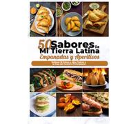 Empanadas y Aperitivos con los sabores de mi tierra latina: Las 50 mejores recetas de Aperitivos y Empanadas latinos ¡Deliciosos, rápidos y economicos! (Spanish Edition)
