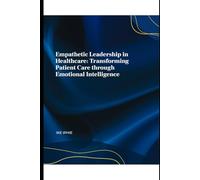 Empathetic Leadership in Healthcare: Transforming Patient Care through Emotional Intelligence