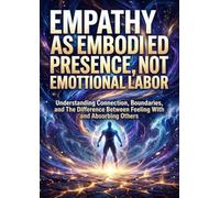 Empathy as Embodied Presence, Not Emotional Labor: Understanding Connection, Boundaries, and The Difference Between Feeling With and Absorbing Others