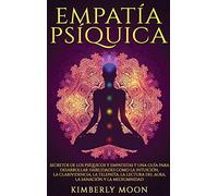 Empatía Psíquica: Secretos de los Psíquicos y Empatistas y una Guía para Desarrollar Habilidades como la Intuición, la Clarividencia, la Telepatía, la Lectura del Aura, la Sanación y la Mediumnidad
