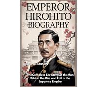 EMPEROR HIROHITO BIOGRAPHY: The Complete Life Story of the Man Behind the Rise and Fall of the Japanese Empire (Leaders of World War Two Biographies)