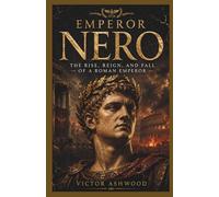 Emperor Nero: The Rise, Reign, and Fall of a Roman Emperor