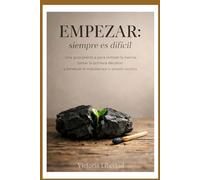 Empezar: siempre es difícil: Una guía práctica para romper la inercia, tomar la primera decisión y construir el impulso que tu proyecto necesita.
