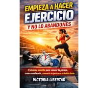 Empieza a hacer ejercicio y no lo abandones: El sistema sencillo para vencer la pereza, crear constancia y convertir el ejercicio en un hábito diario