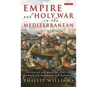 Empire and Holy War in the Mediterranean: The Galley and Maritime Conflict between the Habsburgs and Ottomans (International Library of Historical Studies)