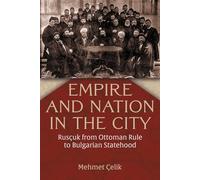 Empire and Nation in the City: Rusçuk from Ottoman Rule to Bulgarian Statehood (Modern Intellectual and Political History of the Middle East)