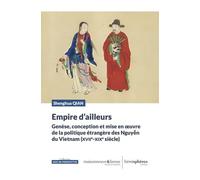 Empire d'ailleurs: Genèse, conception et mise en oeuvre de la politique étrangère des Nguyen du Vietnam (XVIIe-XIXe siècle)