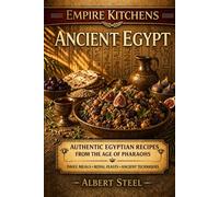Empire Kitchens: Ancient Egypt: Authentic Egyptian Recipes from the Age of Pharaohs - Daily Meals • Royal Feasts • Ancient Techniques