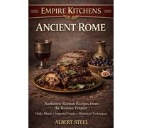 Empire Kitchens: Ancient Rome: Authentic Roman Recipes from the Roman Empire - Daily Meals • Imperial Feasts • Historical Techniques