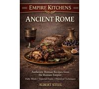 Empire Kitchens: Ancient Rome: Authentic Roman Recipes from the Roman Empire - Daily Meals • Imperial Feasts • Historical Techniques
