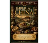 Empire Kitchens: Imperial China: Early Dynasty Recipes from the Han Court, Silk Road, and Ancient Tea Traditions - Court Cuisine • Rice & Noodles • Tea Culture
