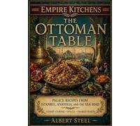 Empire Kitchens: The Ottoman Table: Palace Recipes from Istanbul, Anatolia, and the Silk Road - Court Cuisine • Spices • Shared Feasts