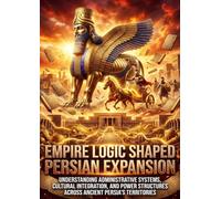 Empire Logic Shaped Persian Expansion: Understanding Administrative Systems, Cultural Integration, and Power Structures Across Ancient Persia's Territories