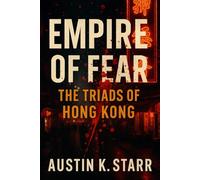 Empire of Fear: The Triads of Hong Kong - The Untold Story of a Criminal Brotherhood Built on Blood, Power, and Betrayal: 4 (Austin K.Starr’s True Crime Revealed Series)