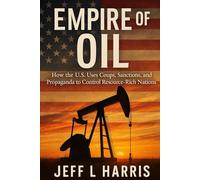 Empire of Oil: How the U.S. Uses Coups, Sanctions, and Propaganda to Control Resource-Rich nations