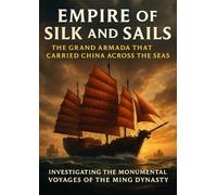 Empire of Silk and Sails: The Grand Armada That Carried China Across the Seas: Investigating the Monumental Voyages of the Ming Dynasty