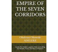EMPIRE OF THE SEVEN CORRIDORS: Inside the Hidden Logistics Web controlling the Wealth, Food, and Wars of Nations