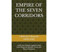 EMPIRE OF THE SEVEN CORRIDORS: Inside the Hidden Logistics Web controlling the Wealth, Food, and Wars of Nations