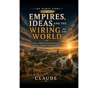 Empires, Ideas, and the Wiring of the World: How a World of Scattered Cities Became a Single Connected Whole (The Human Story)