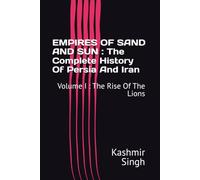 EMPIRES OF SAND AND SUN : The Complete History Of Persia And Iran: Volume I : The Rise Of The Lions
