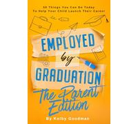Employed By Graduation: The Parent Edition: 50 Things You Can Do Today To Help Your Child Launch Their Career