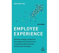 Employee Experience: Develop a Happy, Productive and Supported Workforce for Exceptional Individual and Business Performance