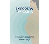 Empodera tu embarazo: Una guía para preparar tu mente y tu cuerpo en la creación de una nueva vida