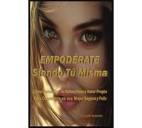 Empodérate Siendo Tú Misma: Cómo Potenciar tu Autoestima y Amor Propio para Convertirte en una Mujer Segura y Feliz