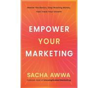 Empower Your Marketing: Master the Basics, Stop Wasting Money, and Fast Track Your Growth