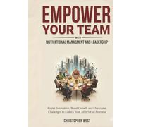 EMPOWER YOUR TEAM with Motivational Management and Leadership: Foster Innovation, Boost Growth and Overcome Challenges to Unlock Your Team's Full Potential