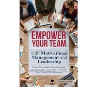 EMPOWER YOUR TEAM with Motivational Management and Leadership: Foster Innovation, Boost Growth and Overcome Challenges to Unlock Your Team's Full Potential
