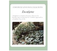 Empower Your Wellness - Eucalyptus: A Beginner's Complete Resource - from Seed to Remedy Without the Overwhelm