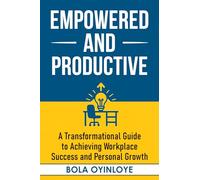 Empowered and Productive: A Transformational Guide to Achieving Workplace Success and Personal Growth