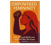 EMPOWERED FEMININITY: How To Lead With Love And Still Win The Game