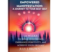 Empowered Manifestation: A Journey to Your Best Self: 12 Weeks to Build Confidence, Embrace Positivity, and Achieve Your Dreams