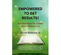 Empowered To Get Results!: Keys That Unlock The 'Creative Power' Of God In You