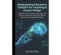 Empowering Educators: ChatGPT for Teaching & Course Design: Transform Your Classroom and Reclaim Your Time with Advanced AI Strategies, Ethical Practices, and Integrated Workflows